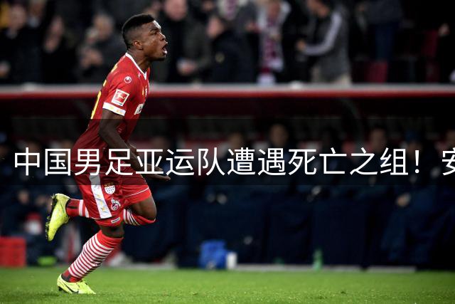 中国男足亚运队遭遇死亡之组！安东尼奥却丝毫不慌，原因让人信服